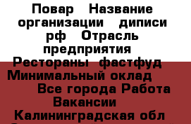 Повар › Название организации ­ диписи.рф › Отрасль предприятия ­ Рестораны, фастфуд › Минимальный оклад ­ 10 000 - Все города Работа » Вакансии   . Калининградская обл.,Светловский городской округ 